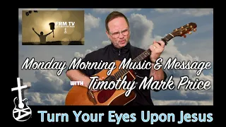 Monday Morning Music & Message - Timothy Mark Price - Turn Your Eyes Upon Jesus