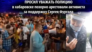 ПРОСИЛ УВАЖАТЬ ПОЛИЦИЮ / В хабаровске позорно арестовали активиста за поддержку Сергея Фургала