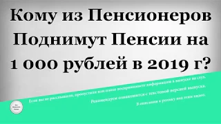 Кому из Пенсионеров Поднимут Пенсии на 1 000 рублей в 2019 году