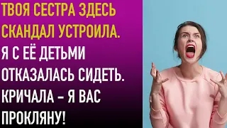 Твоя сестра здесь скандал устроила. Я с её детьми отказалась сидеть.  Кричала - я вас прокляну!