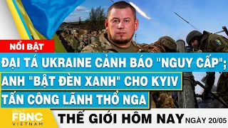 Tin thế giới hôm nay 20/5 | Đại tá Ukraine cảnh báo "nguy"; Anh "bật đèn xanh" cho Kyiv tấn công Nga