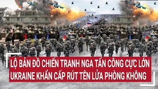 Điểm nóng thế giới: Lộ bản đồ chiến tranh Nga tấn công vũ bão Ukraine vội rút tên lửa phòng không