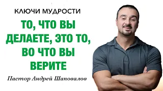 КЛЮЧИ МУДРОСТИ «То, что вы делаете, это то, во что вы верите» Пастор Андрей Шаповалов