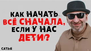 Сатья. Как начать все сначала, если у нас дети?