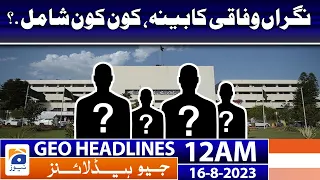 Geo Headlines 12 AM | Caretaker federal cabinet, who is included? | 16 August 2023