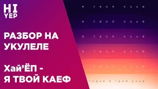 ХАЙ'ЁП - СЕГОДНЯ Я ТВОЙ КАЕФ | РАЗБОР НА УКУЛЕЛЕ