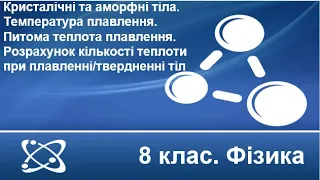 Урок №7. Кристалічні та аморфні тіла. Питома теплота плавлення (8 клас. Фізика)