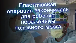 Пластическая операция закончилась для ребенка поражением головного мозга