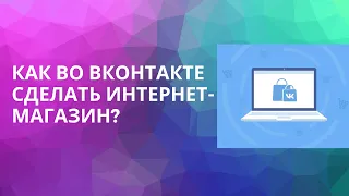 КАК СОЗДАТЬ ИНТЕРНЕТ-МАГАЗИН ВО ВКОНТАКТЕ?