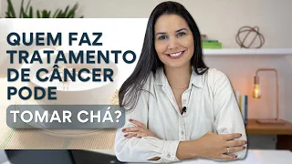 QUEM FAZ TRATAMENTO DE CÂNCER PODE TOMAR CHÁ?