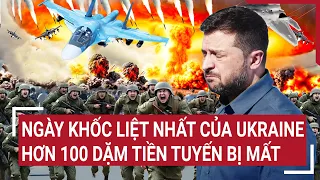 Điểm nóng thế giới: Ngày khốc liệt nhất của Ukraine, hơn 100 dặm tiền tuyến bị mất