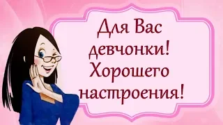 Для Вас девчонки! Хорошего настроения!