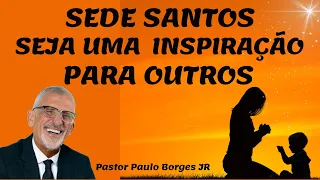 SEDE SANTOS, SEJA UMA INSPIRAÇÃO PARA OUTROS - Pastor Paulo Borges Júnior