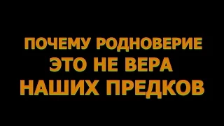 ПОЧЕМУ РОДНОВЕРИЕ ЭТО НЕ ВЕРА НАШИХ ПРЕДКОВ