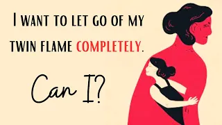 I want to let go of my twin flame completely. Can I?