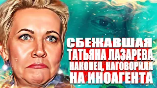 Сбежавшая Татьяна Лазарева, наконец, наговорила на иноагента.