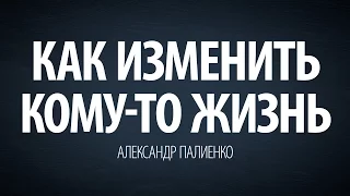 Как изменить кому-то жизнь. Александр Палиенко.