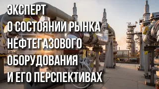 Эксперт о состоянии рынка нефтегазового оборудования и его перспективах