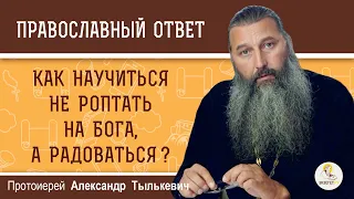 Как научиться НЕ РОПТАТЬ НА БОГА, а радоваться  Протоиерей Александр Тылькевич