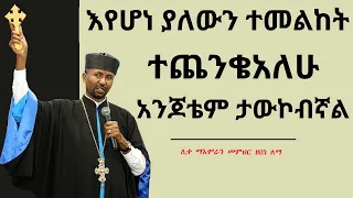 እየሆነ ያለውን ተመልከት! ተጨንቄአለሁ አንጆቴም ታውኮብኛል - ሊቀ ማእምራን መምህር ዘበነ ለማ