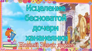 Исцеление бесноватой дочери хананеянки. Новый Завет детям