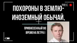 Похороны в землю   иноземный обычай, привнесенный во времена Петра I  Игорь Полу