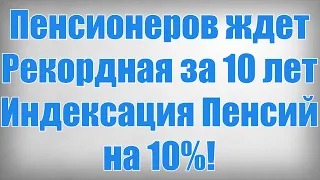 Пенсионеров ждет Рекордная за 10 лет Индексация Пенсий на 10%!