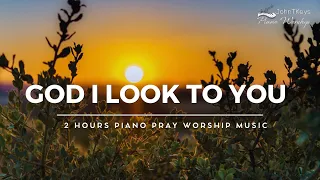 God I Look To You | 2 hours Piano Music: Prayer, Meditation & Soaking Worship