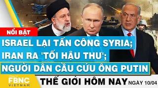 Tin thế giới hôm nay 10/4, Israel lại tấn công Syria; Iran ra tối hậu thư; dân cầu cứu ông Putin