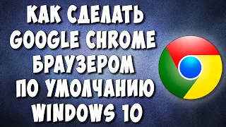 Как Сделать Google Chrome Браузером по Умолчанию на Компьютере с Windows 10