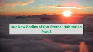 2024.02.18 Our New Bodies of Our Eternal Habitation (Part 3)