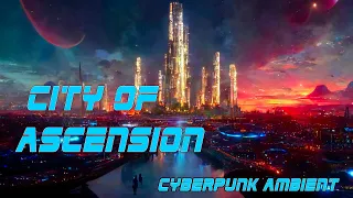 Cyberpunk Ambient Music - City of Ascension - SCI-FI ATMOSPHERE