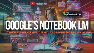 Google's Notebook LM: The Future of Efficient, AI-Driven Note-Taking