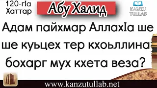 120. Адам пайхмар АллахIа ше куьцех тер кхоьллина бохарг мух кхета веза ? Абу Халид.