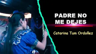 Catarina Tum Ordoñez Padre no me dejes