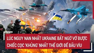 Điểm nóng thế giới: Lúc nguy nan nhất Ukraine bất ngờ vớ được chiếc cọc ‘khủng’ nhất thế giới