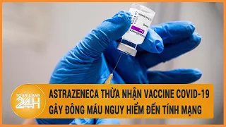 AstraZeneca bất ngờ thừa nhận vaccine COVID-19 có thể gây đông máu nguy hiểm đến tính mạng