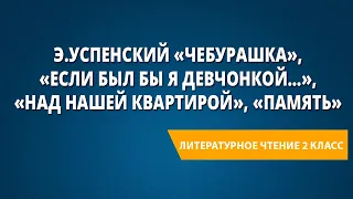 Э.Успенский «Чебурашка», «Если был бы я девчонкой…», «Над нашей квартирой», «Память»