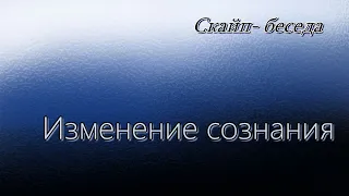 Изменение сознания. Скайп- беседа.