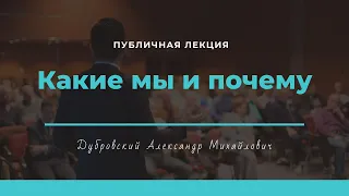 Публичная лекция Дубровского А. М. «Какие мы и почему»