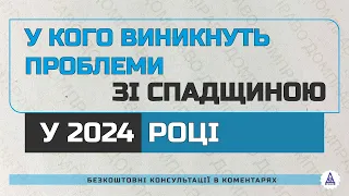 У КОГО ВИНИКНУТЬ ПРОБЛЕМИ ЗІ СПАДЩИНОЮ У 2024 РОЦІ?