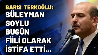 Barış Terkoğlu: Süleyman Soylu bugün fiili olarak istifa etti...