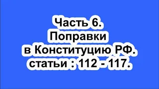 Поправки в Конституцию РФ. часть 6.  статьи : 112 -  117.