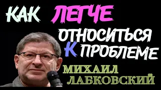 МИХАИЛ ЛАБКОВСКИЙ.  КАК ПРОЩЕ ОТНОСИТЬСЯ К ПРОБЛЕМЕ. КАК ПРИНИМАТЬ ПРОБЛЕМУ КОМФОРТНО.