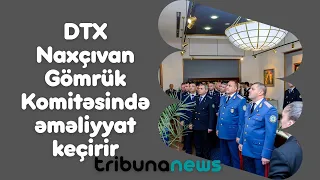 DTX Naxçıvan Gömrük Komitəsində əməliyyat keçirir