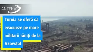 Turcia se oferă să evacueze pe mare militarii răniţi de la Azovstal