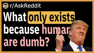 What only exist because humans are dumb? - (r/AskReddit)