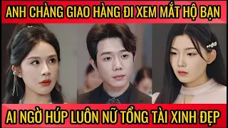 Anh chàng giao hàng đi xem mắt hộ bạn, ai ngờ húp luôn nữ tổng tài xinh đẹp