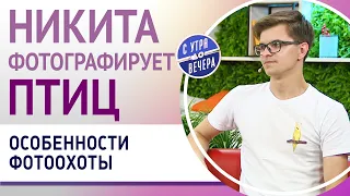 Никита фотографирует птиц. Особенности фотоохоты