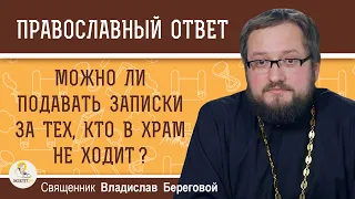 МОЖНО ЛИ ПОДАВАТЬ ЗАПИСКИ ЗА ТЕХ, КТО В ХРАМ НЕ ХОДИТ ?  Священник Владислав Береговой